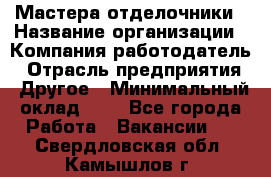 Мастера-отделочники › Название организации ­ Компания-работодатель › Отрасль предприятия ­ Другое › Минимальный оклад ­ 1 - Все города Работа » Вакансии   . Свердловская обл.,Камышлов г.